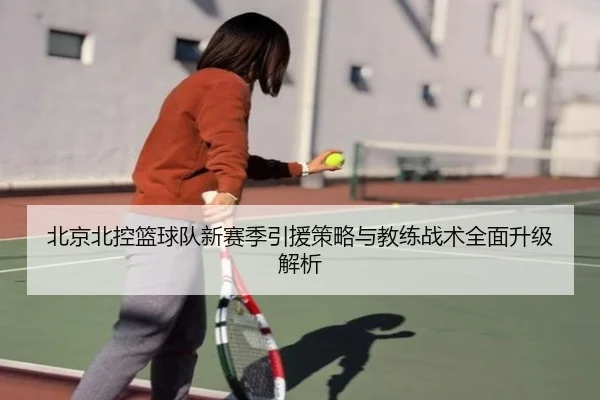 北京北控篮球队新赛季引援策略与教练战术全面升级解析 - LD SPORTS