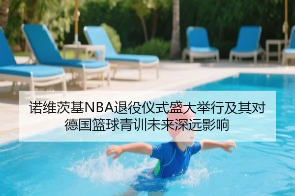 诺维茨基NBA退役仪式盛大举行及其对德国篮球青训未来深远影响 - LD SPORTS